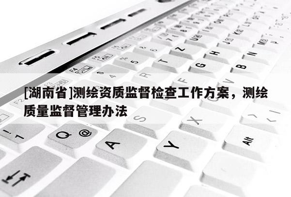 [湖南省]測(cè)繪資質(zhì)監(jiān)督檢查工作方案，測(cè)繪質(zhì)量監(jiān)督管理辦法
