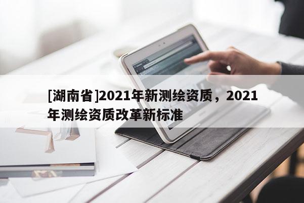 [湖南省]2021年新測繪資質，2021年測繪資質改革新標準