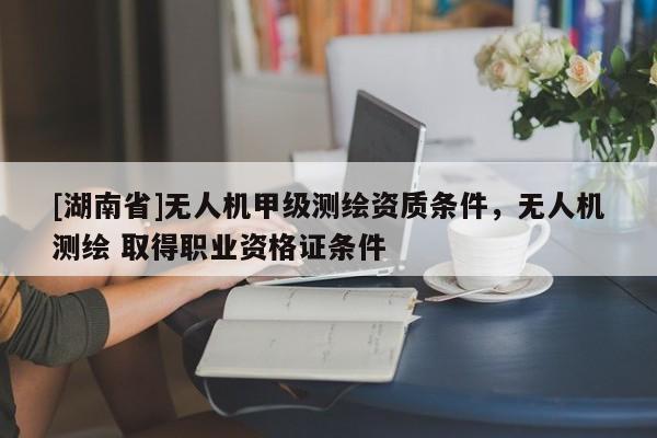 [湖南省]無人機甲級測繪資質條件，無人機測繪 取得職業資格證條件