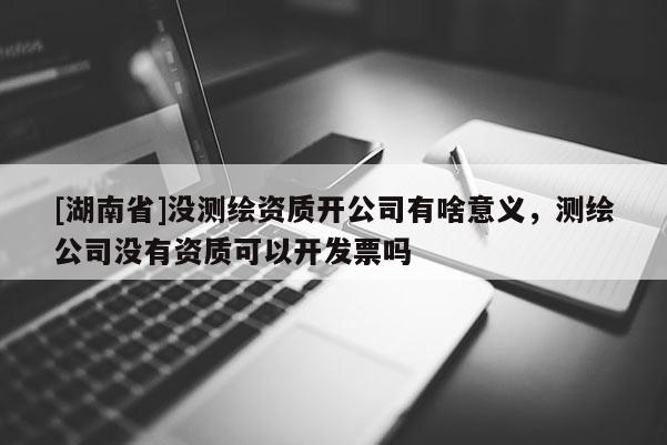 [湖南省]沒測繪資質開公司有啥意義，測繪公司沒有資質可以開發票嗎