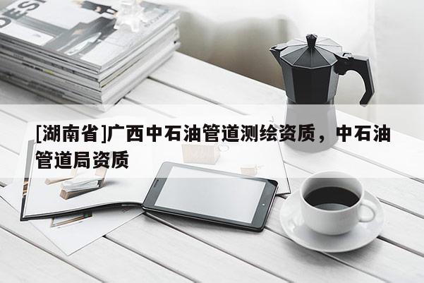 [湖南省]廣西中石油管道測繪資質，中石油管道局資質