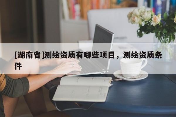 [湖南省]測繪資質有哪些項目，測繪資質條件