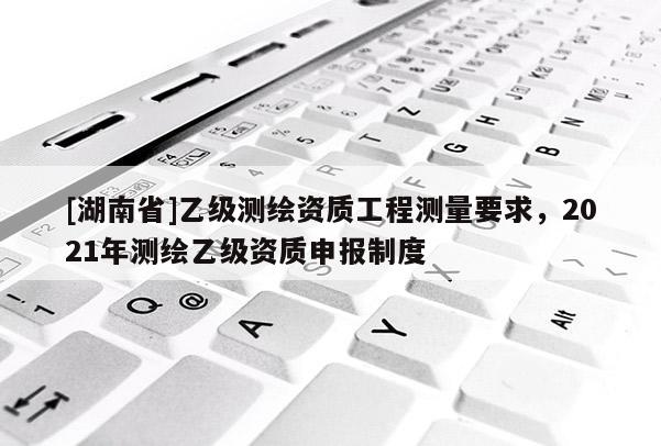 [湖南省]乙級測繪資質工程測量要求，2021年測繪乙級資質申報制度
