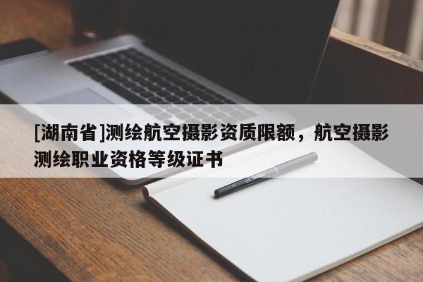 [湖南省]測繪航空攝影資質限額，航空攝影測繪職業資格等級證書