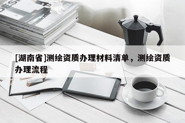 [湖南省]測繪資質辦理材料清單，測繪資質辦理流程