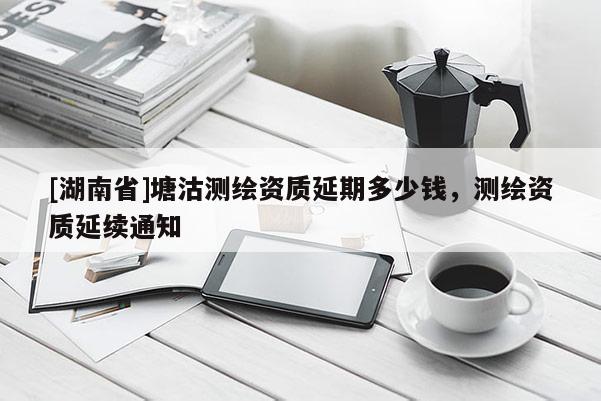 [湖南省]塘沽測繪資質延期多少錢，測繪資質延續通知