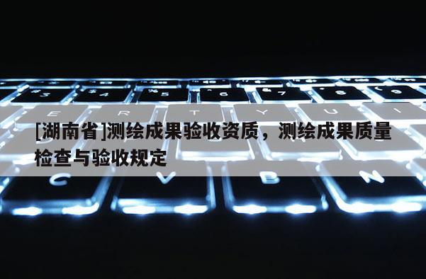 [湖南省]測繪成果驗收資質，測繪成果質量檢查與驗收規定
