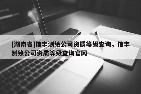 [湖南省]信豐測繪公司資質等級查詢，信豐測繪公司資質等級查詢官網