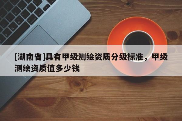 [湖南省]具有甲級測繪資質分級標準，甲級測繪資質值多少錢