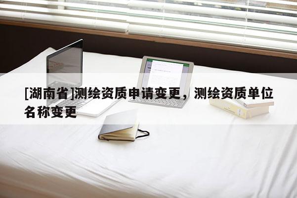 [湖南省]測繪資質申請變更，測繪資質單位名稱變更