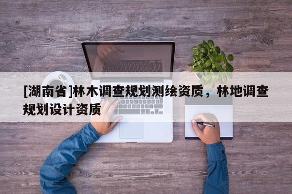[湖南省]林木調(diào)查規(guī)劃測繪資質(zhì)，林地調(diào)查規(guī)劃設(shè)計資質(zhì)