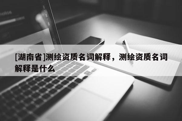 [湖南省]測繪資質名詞解釋，測繪資質名詞解釋是什么