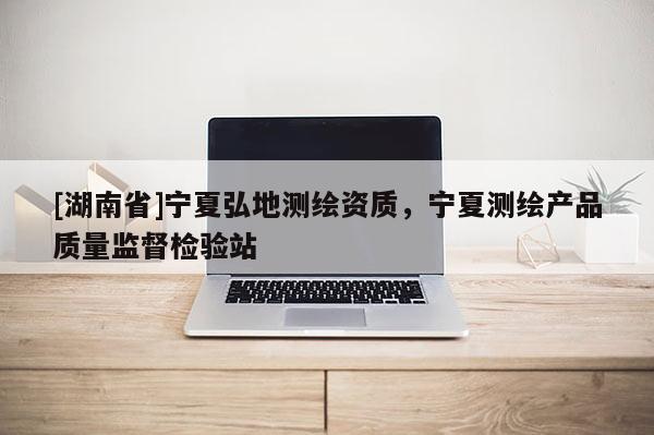 [湖南省]寧夏弘地測繪資質，寧夏測繪產品質量監督檢驗站