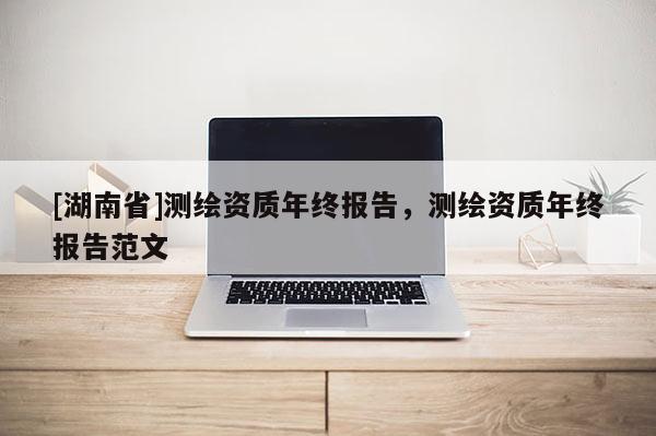 [湖南省]測繪資質年終報告，測繪資質年終報告范文