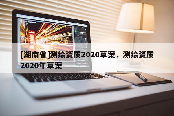 [湖南省]測繪資質2020草案，測繪資質2020年草案