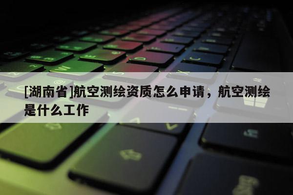 [湖南省]航空測繪資質怎么申請，航空測繪是什么工作