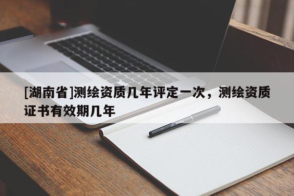 [湖南省]測繪資質(zhì)幾年評(píng)定一次，測繪資質(zhì)證書有效期幾年