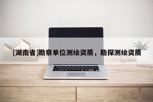 [湖南省]勘察單位測(cè)繪資質(zhì)，勘探測(cè)繪資質(zhì)