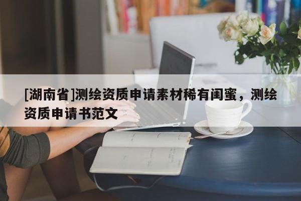 [湖南省]測繪資質申請素材稀有閨蜜，測繪資質申請書范文