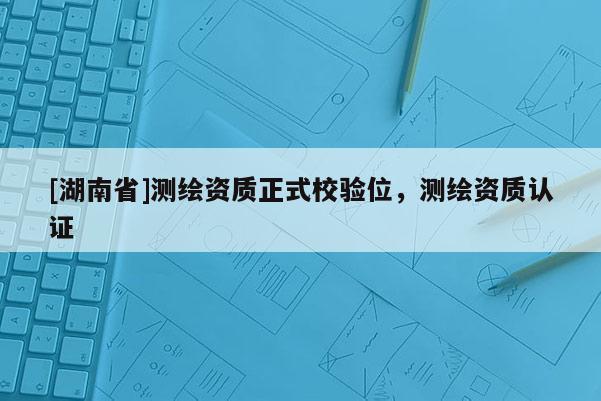 [湖南省]測繪資質正式校驗位，測繪資質認證