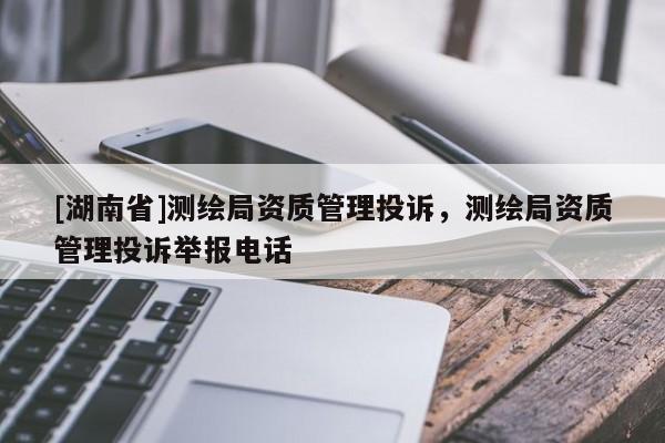 [湖南省]測(cè)繪局資質(zhì)管理投訴，測(cè)繪局資質(zhì)管理投訴舉報(bào)電話