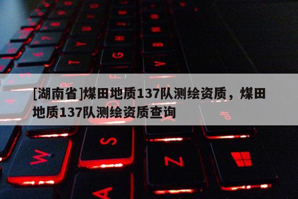 [湖南省]煤田地質137隊測繪資質，煤田地質137隊測繪資質查詢