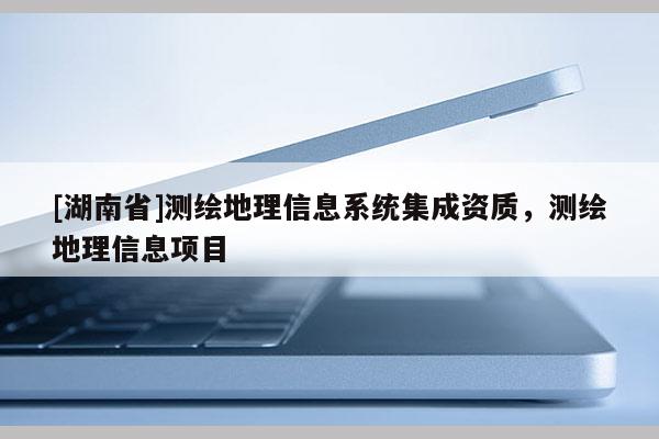 [湖南省]測繪地理信息系統集成資質，測繪地理信息項目
