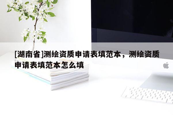 [湖南省]測繪資質申請表填范本，測繪資質申請表填范本怎么填