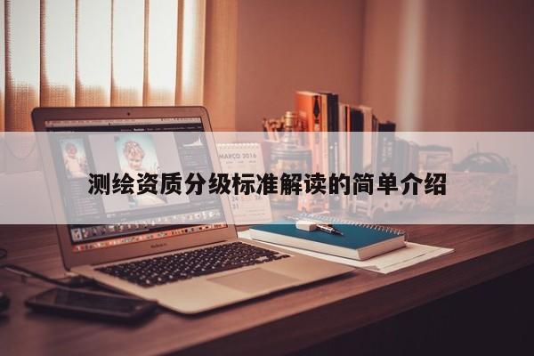 測(cè)繪資質(zhì)分級(jí)標(biāo)準(zhǔn)解讀的簡(jiǎn)單介紹