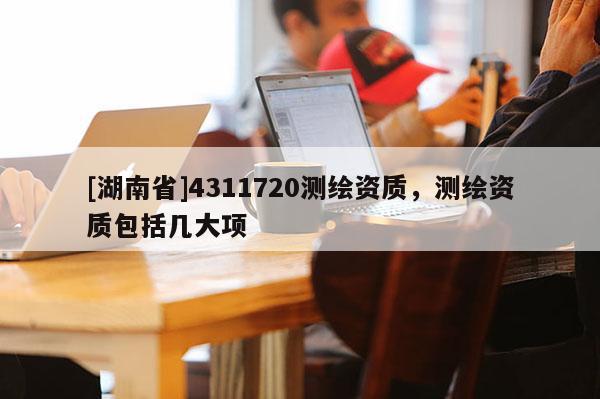 [湖南省]4311720測繪資質，測繪資質包括幾大項