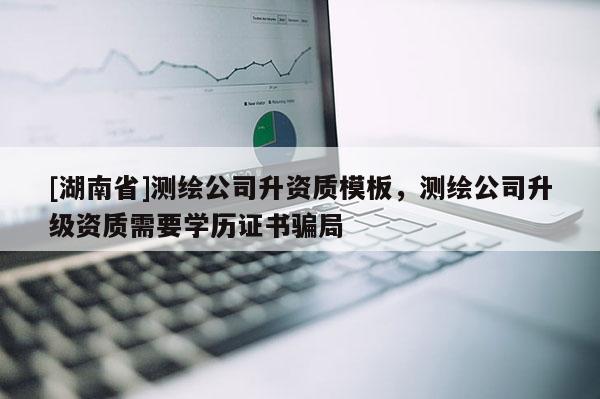 [湖南省]測繪公司升資質模板，測繪公司升級資質需要學歷證書騙局