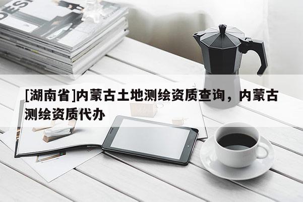 [湖南省]內蒙古土地測繪資質查詢，內蒙古測繪資質代辦
