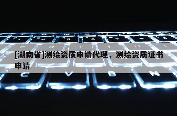 [湖南省]測繪資質申請代理，測繪資質證書申請