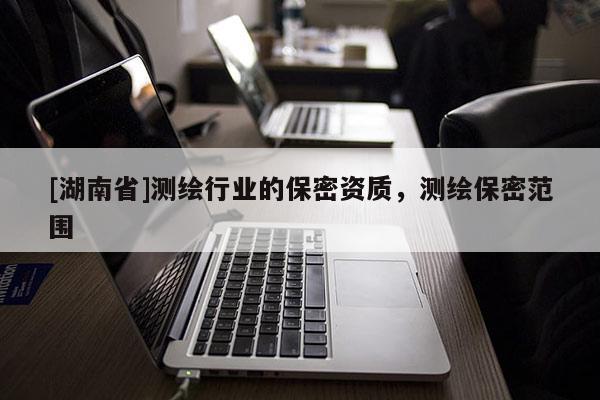 [湖南省]測繪行業的保密資質，測繪保密范圍