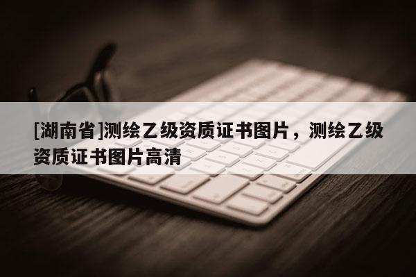 [湖南省]測繪乙級資質證書圖片，測繪乙級資質證書圖片高清