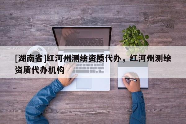 [湖南省]紅河州測繪資質代辦，紅河州測繪資質代辦機構