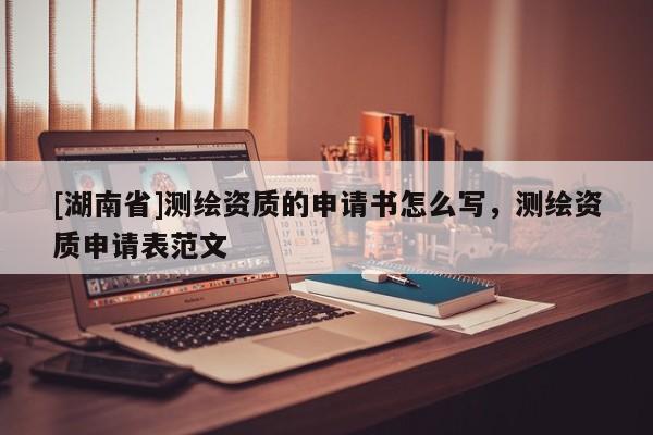 [湖南省]測繪資質的申請書怎么寫，測繪資質申請表范文