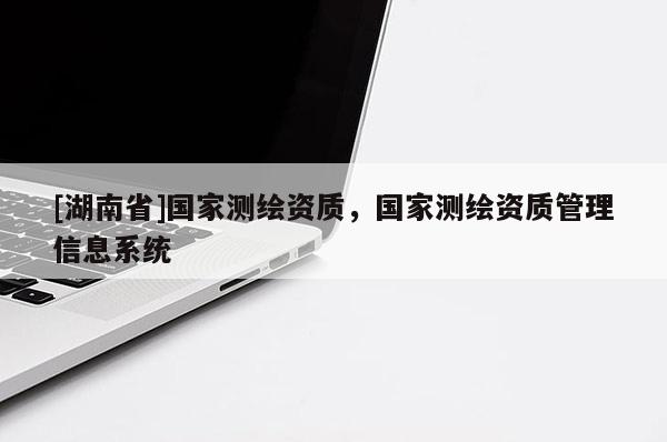 [湖南省]國家測繪資質，國家測繪資質管理信息系統(tǒng)