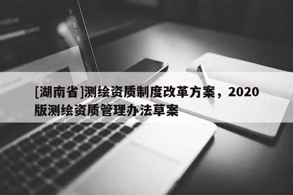[湖南省]測(cè)繪資質(zhì)制度改革方案，2020版測(cè)繪資質(zhì)管理辦法草案