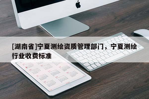 [湖南省]寧夏測繪資質管理部門，寧夏測繪行業收費標準