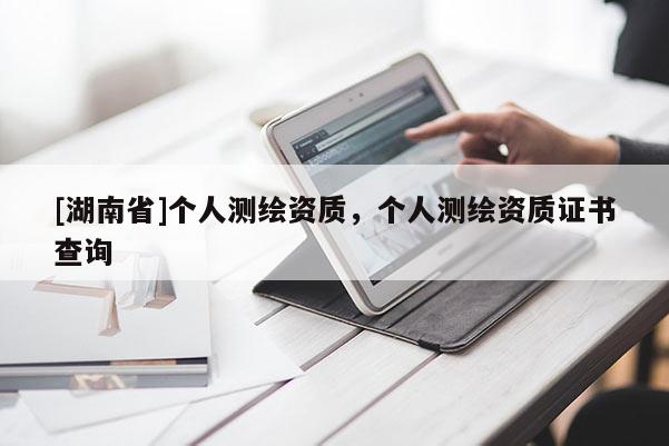 [湖南省]個人測繪資質，個人測繪資質證書查詢