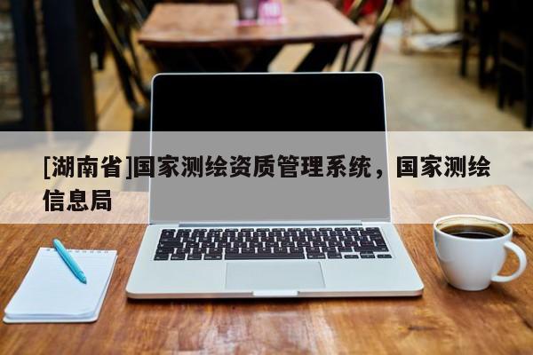 [湖南省]國家測繪資質管理系統，國家測繪信息局