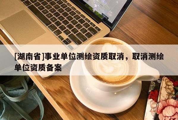 [湖南省]事業單位測繪資質取消，取消測繪單位資質備案