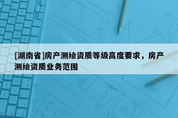 [湖南省]房產測繪資質等級高度要求，房產測繪資質業務范圍