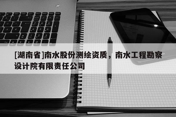 [湖南省]南水股份測繪資質，南水工程勘察設計院有限責任公司