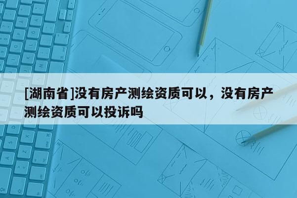 [湖南省]沒有房產測繪資質可以，沒有房產測繪資質可以投訴嗎