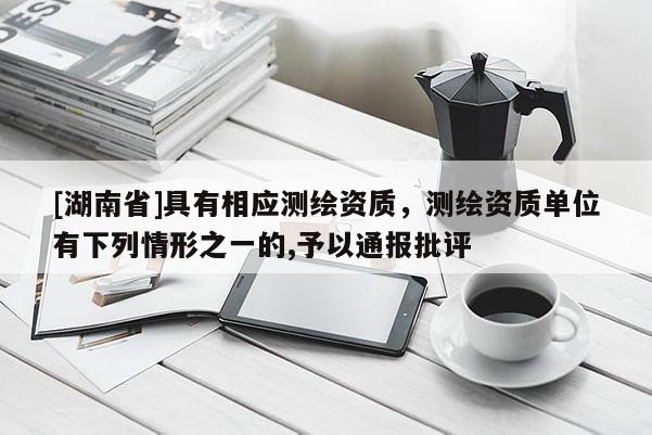 [湖南省]具有相應測繪資質，測繪資質單位有下列情形之一的,予以通報批評