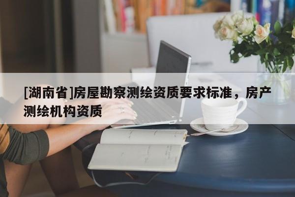 [湖南省]房屋勘察測繪資質要求標準，房產測繪機構資質