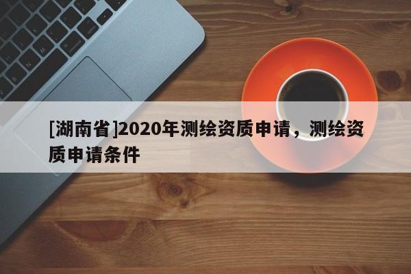 [湖南省]2020年測繪資質申請，測繪資質申請條件
