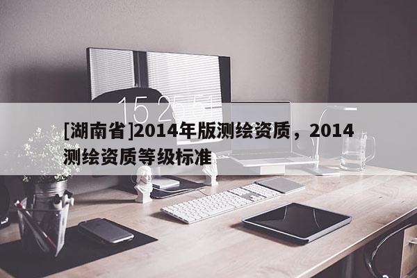 [湖南省]2014年版測繪資質，2014測繪資質等級標準